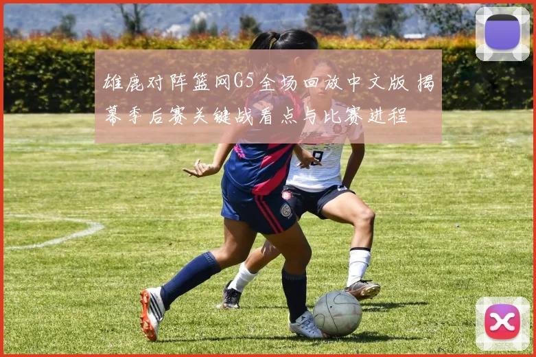 雄鹿对阵篮网G5全场回放中文版 揭幕季后赛关键战看点与比赛进程