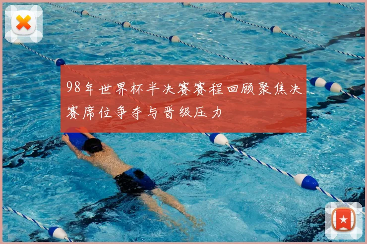 98年世界杯半决赛赛程回顾聚焦决赛席位争夺与晋级压力