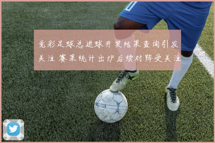 竞彩足球总进球开奖结果查询引发关注 赛果统计出炉后续对阵受关注