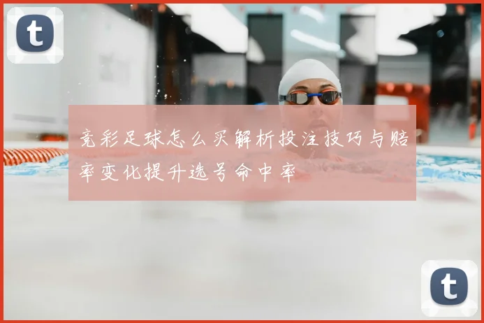 竞彩足球怎么买解析投注技巧与赔率变化提升选号命中率
