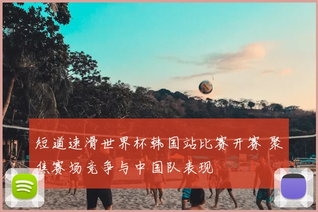 短道速滑世界杯韩国站比赛开赛 聚焦赛场竞争与中国队表现