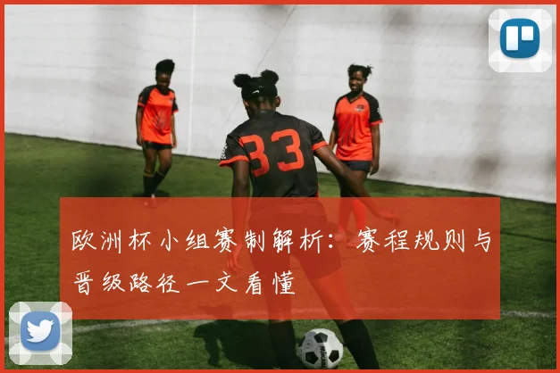 欧洲杯小组赛制解析:赛程规则与晋级路径一文看懂