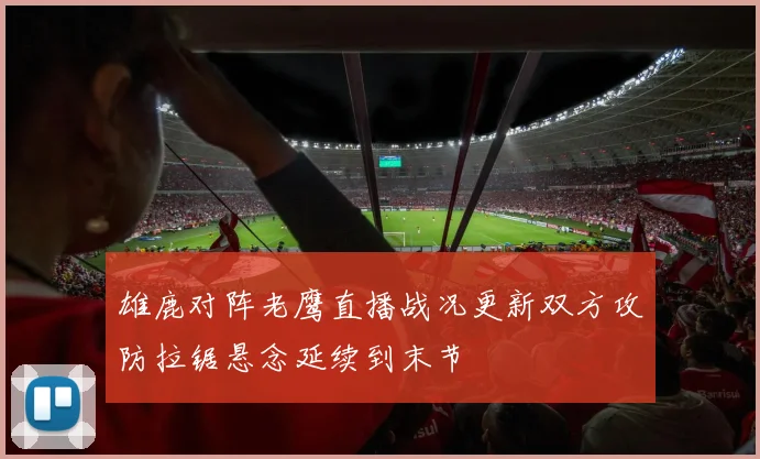 雄鹿对阵老鹰直播战况更新双方攻防拉锯悬念延续到末节