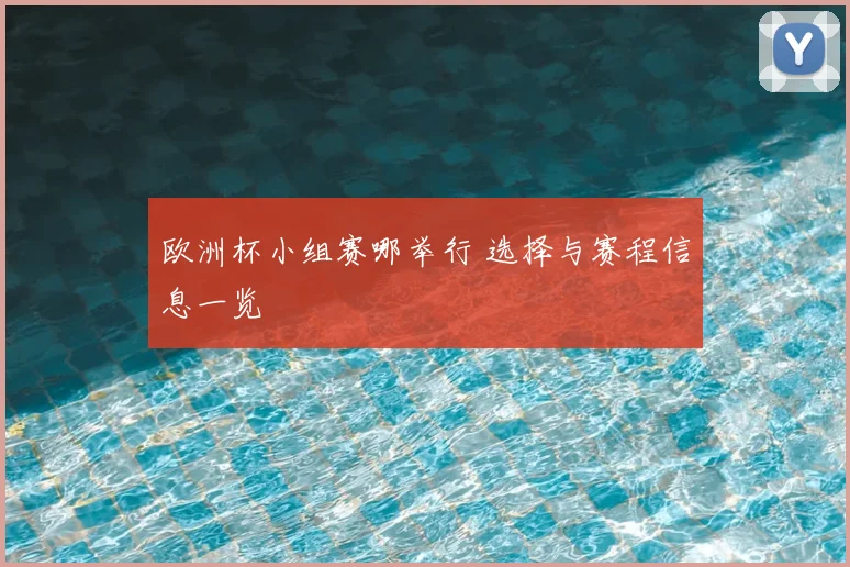 欧洲杯小组赛哪举行 选择与赛程信息一览