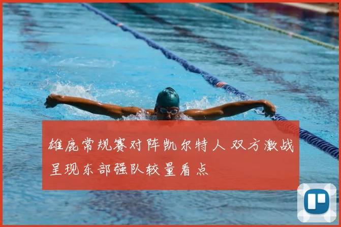雄鹿常规赛对阵凯尔特人 双方激战呈现东部强队较量看点
