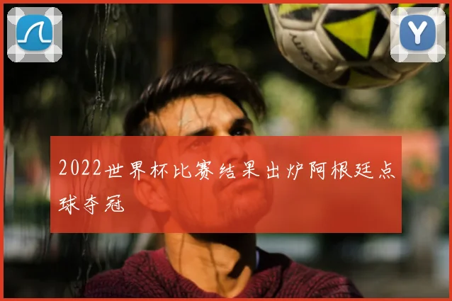 2022世界杯比赛结果出炉阿根廷点球夺冠